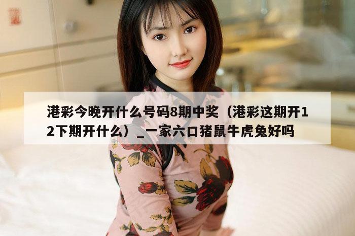 港彩今晚开什么号码8期中奖（港彩这期开12下期开什么）_一家六口猪鼠牛虎兔好吗